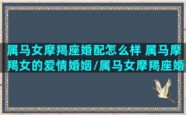 属马女摩羯座婚配怎么样 属马摩羯女的爱情婚姻/属马女摩羯座婚配怎么样 属马摩羯女的爱情婚姻-我的网站